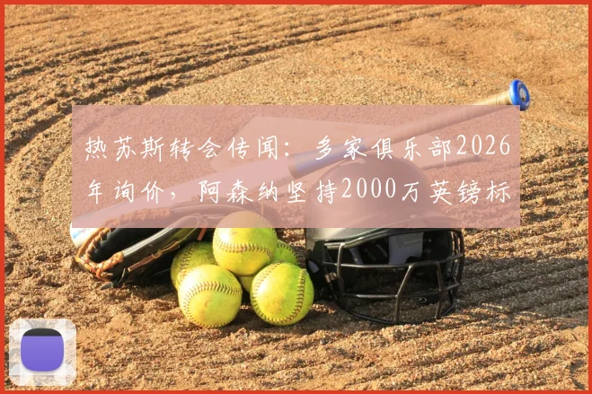 热苏斯转会传闻：多家俱乐部2026年询价，阿森纳坚持2000万英镑标价