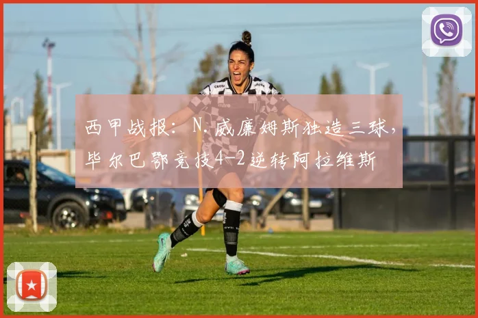 西甲战报:N.威廉姆斯独造三球,毕尔巴鄂竞技4-2逆转阿拉维斯