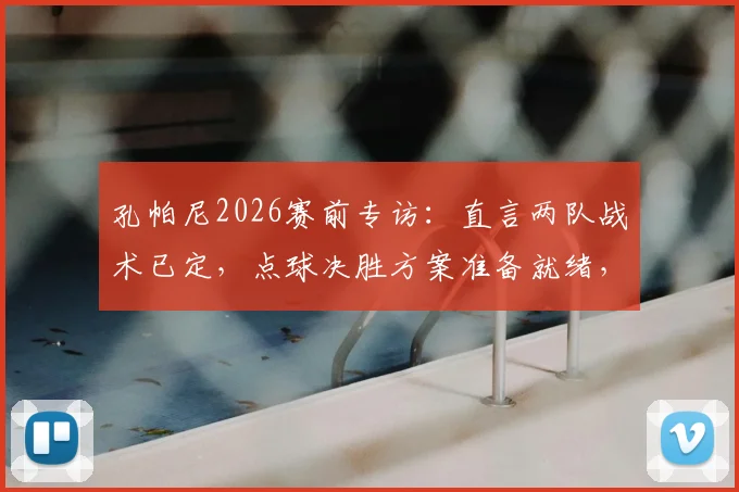 孔帕尼2026赛前专访：直言两队战术已定，点球决胜方案准备就绪，教练如何部署？