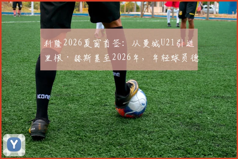 科隆2026夏窗首签：从曼城U21引进里根·赫斯基至2026年，年轻球员德甲发展前景与技术特点解析