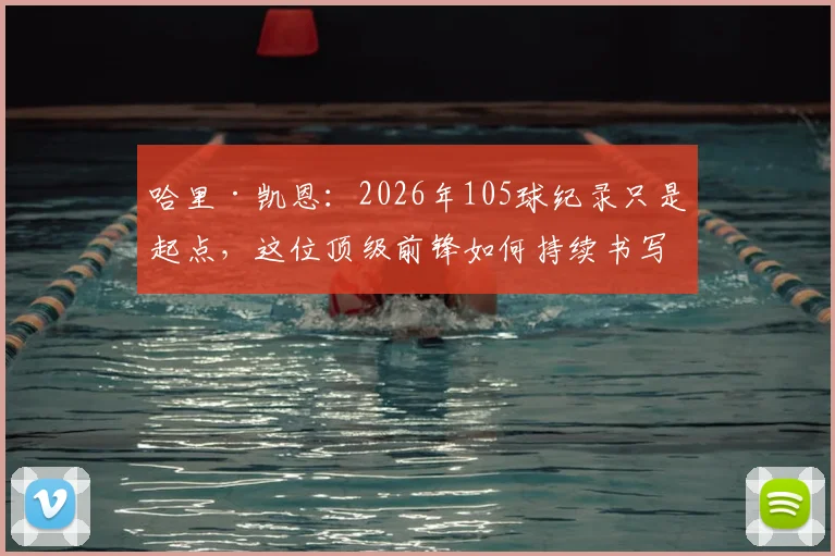 哈里·凯恩：2026年105球纪录只是起点，这位顶级前锋如何持续书写传奇？
