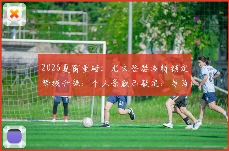 2026夏窗重磅：尤文签瑟洛特锁定锋线升级，个人条款已敲定，与马竞谈判进行中