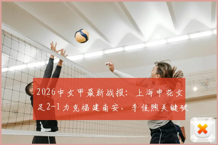 2026中女甲最新战报:上海申花女足2-1力克福建南安,李佳煦关键破门助队取三分