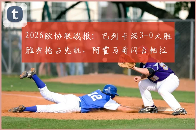 2026欧协联战报：巴列卡诺3-0大胜雅典抢占先机，阿霍马奇闪击帕拉松点射主导比赛