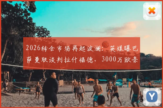 2026转会市场再起波澜：英媒曝巴萨曼联谈判拉什福德，3000万欧条款可能激活