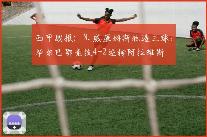 西甲战报：N.威廉姆斯独造三球，毕尔巴鄂竞技4-2逆转阿拉维斯