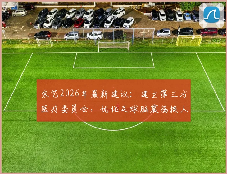 朱艺2026年最新建议：建立第三方医疗委员会，优化足球脑震荡换人方案，保护球员健康