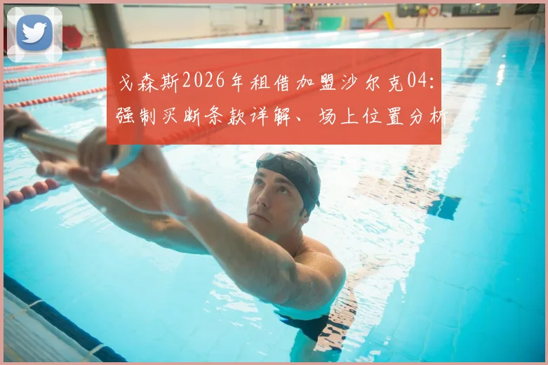 戈森斯2026年租借加盟沙尔克04：强制买断条款详解、场上位置分析与球队前景展望