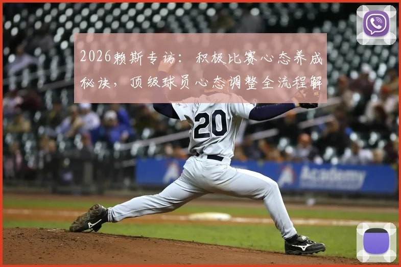 2026赖斯专访：积极比赛心态养成秘诀，顶级球员心态调整全流程解析
