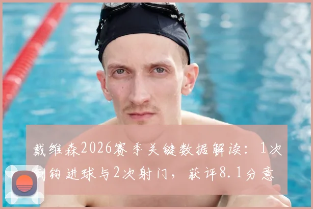 戴维森2026赛季关键数据解读：1次倒钩进球与2次射门，获评8.1分意味着什么？场上效率全面分析