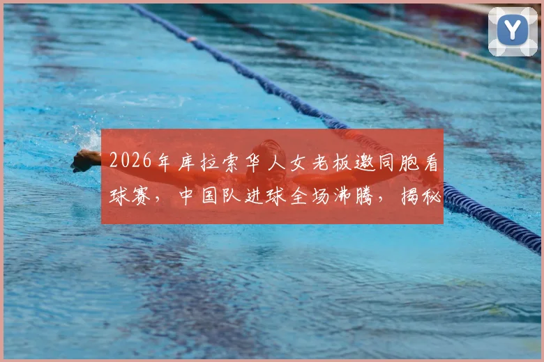 2026年库拉索华人女老板邀同胞看球赛，中国队进球全场沸腾，揭秘当地华人社群与助威热情