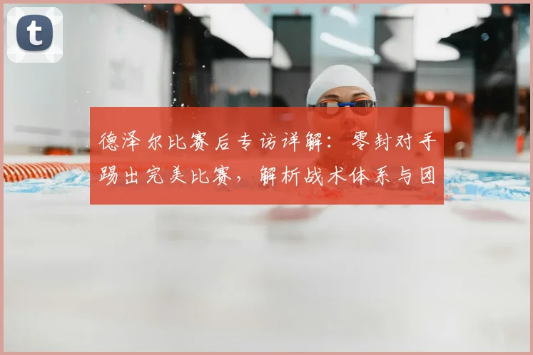德泽尔比赛后专访详解:零封对手踢出完美比赛,解析战术体系与团队表现
