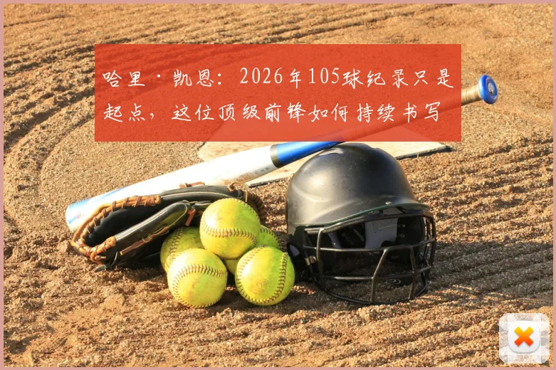 哈里·凯恩:2026年105球纪录只是起点,这位顶级前锋如何持续书写传奇?