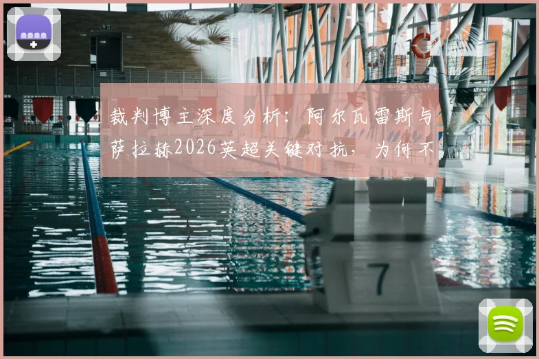 裁判博主深度分析：阿尔瓦雷斯与萨拉赫2026英超关键对抗，为何不判点球？权威判罚解读来了