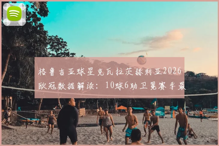 格鲁吉亚球星克瓦拉茨赫利亚2026欧冠数据解读：10球6助卫冕赛季最佳，他的技术特点与获奖履历一览