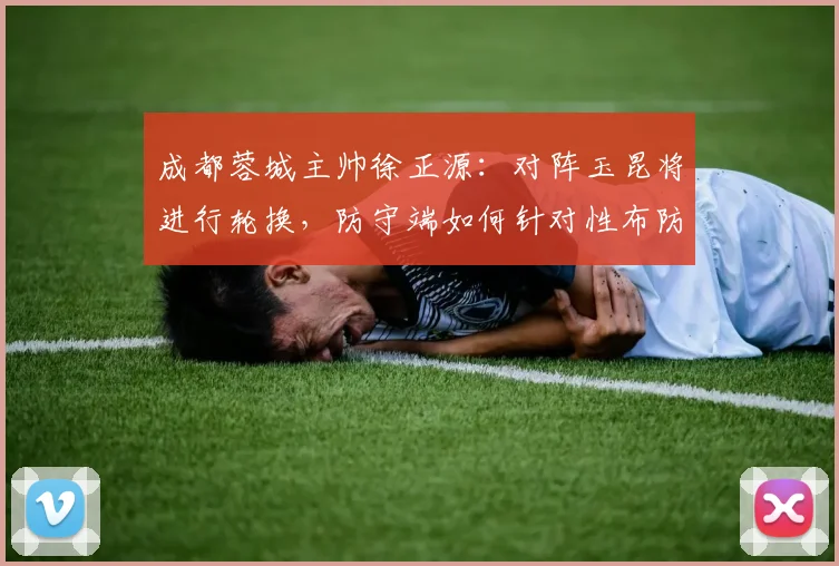 成都蓉城主帅徐正源：对阵玉昆将进行轮换，防守端如何针对性布防成关键看点