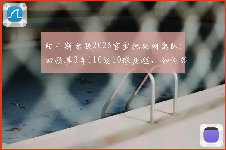 纽卡斯尔联2026官宣托纳利离队：回顾其3年110场10球历程，如何带队斩获英联杯成焦点