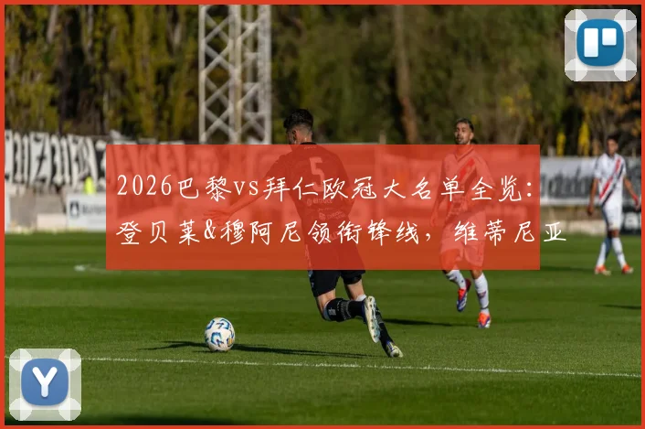 2026巴黎vs拜仁欧冠大名单全览:登贝莱&穆阿尼领衔锋线,维蒂尼亚中场调度,新星杜埃入选