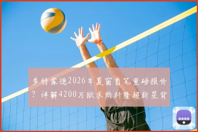多特蒙德2026年夏窗首笔重磅报价？详解4200万欧求购科隆超新星背后，德甲内部人才争夺战升温