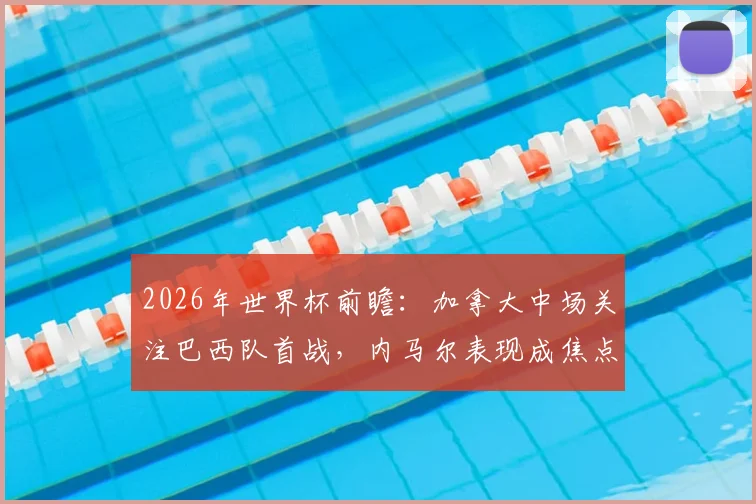 2026年世界杯前瞻:加拿大中场关注巴西队首战,内马尔表现成焦点,附球员视角深度分析