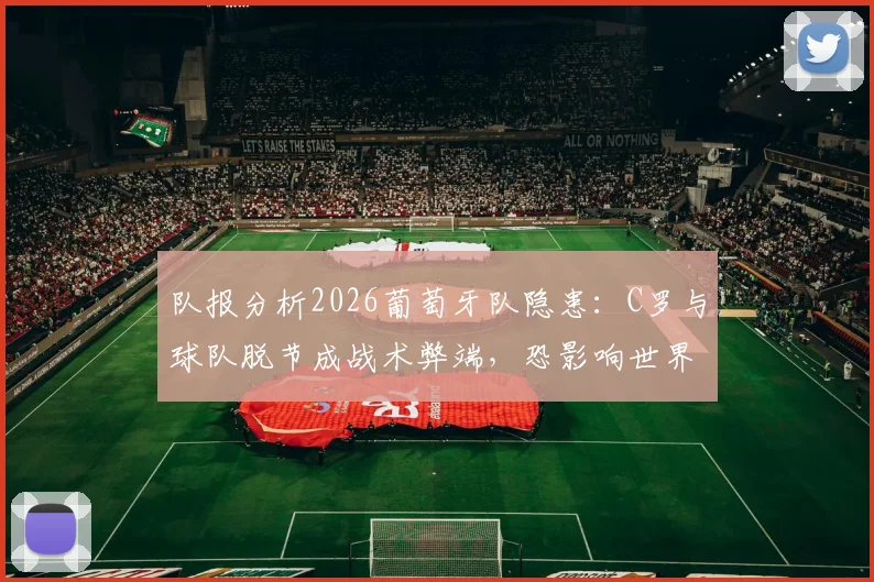 队报分析2026葡萄牙队隐患:C罗与球队脱节成战术弊端,恐影响世界杯前景