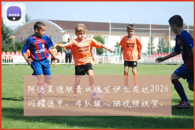 阿德莱德联青训瑰宝伊兰昆达2026闪耀德甲，母队暖心晒视频祝贺，深度剖析其被誉为“澳洲梅西”的足球风格