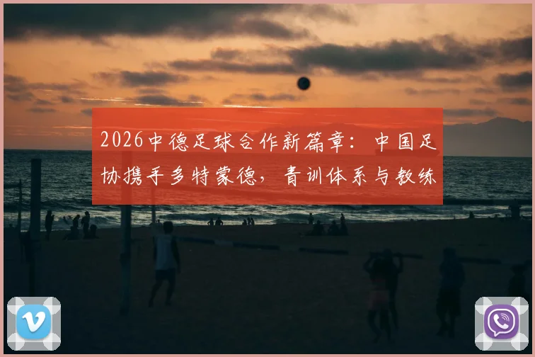 2026中德足球合作新篇章:中国足协携手多特蒙德,青训体系与教练培训将迎哪些改变?