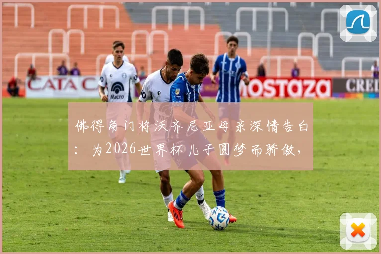 佛得角门将沃齐尼亚母亲深情告白：为2026世界杯儿子圆梦而骄傲，揭秘草根球员的逆袭之路