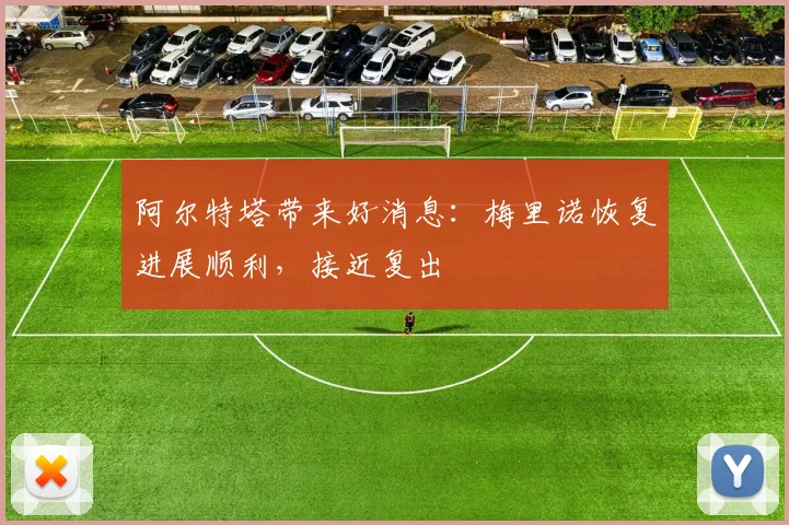 阿尔特塔带来好消息:梅里诺恢复进展顺利,接近复出