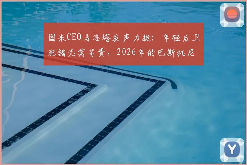 国米CEO马洛塔发声力挺：年轻后卫犯错无需苛责，2026年的巴斯托尼应被这样对待