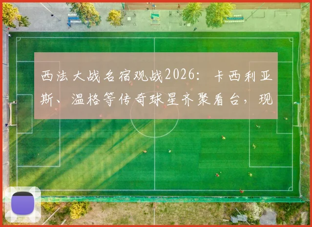 西法大战名宿观战2026：卡西利亚斯、温格等传奇球星齐聚看台，现场直击欧洲杯焦点战