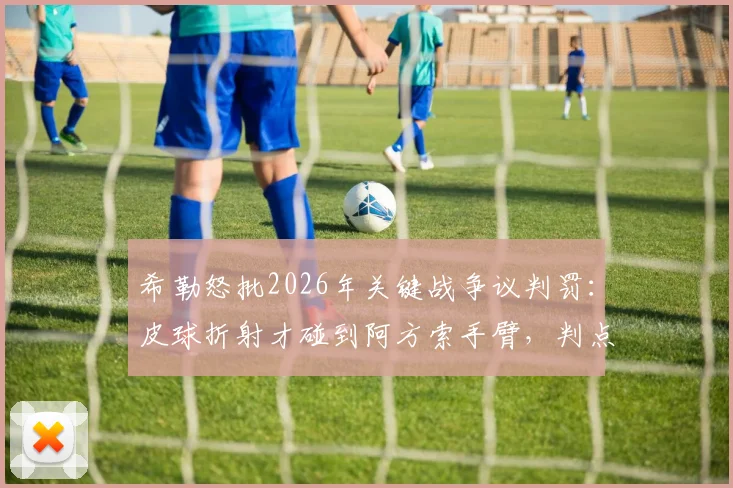 希勒怒批2026年关键战争议判罚:皮球折射才碰到阿方索手臂,判点球完全没道理