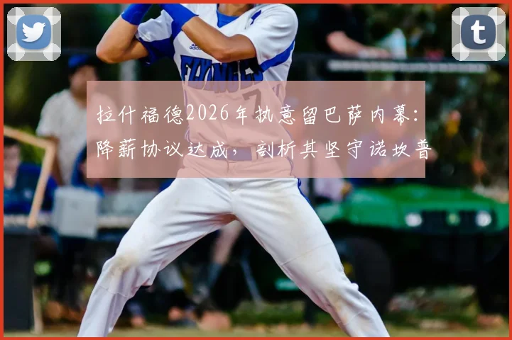 拉什福德2026年执意留巴萨内幕:降薪协议达成,剖析其坚守诺坎普的三大关键原因