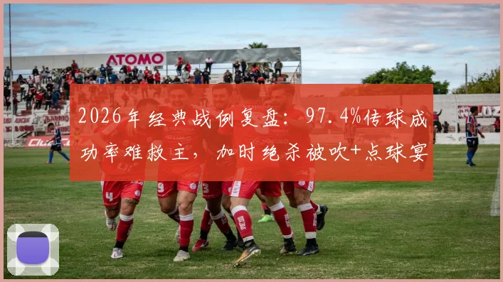 2026年经典战例复盘:97.4%传球成功率难救主,加时绝杀被吹+点球宴客致败,全场数据深度解析