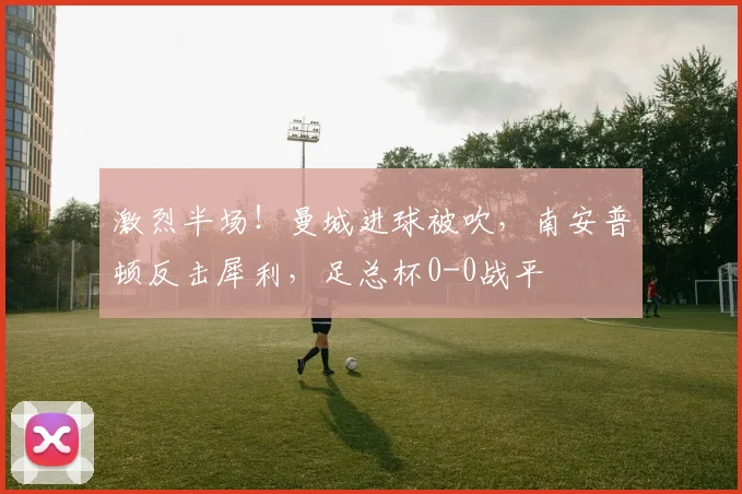 激烈半场！曼城进球被吹，南安普顿反击犀利，足总杯0-0战平