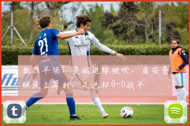 激烈半场!曼城进球被吹,南安普顿反击犀利,足总杯0-0战平
