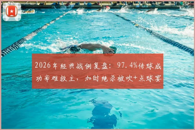 2026年经典战例复盘：97.4%传球成功率难救主，加时绝杀被吹+点球宴客致败，全场数据深度解析