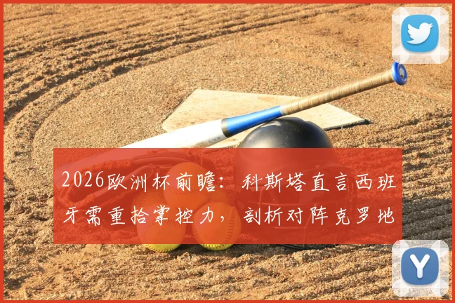 2026欧洲杯前瞻:科斯塔直言西班牙需重拾掌控力,剖析对阵克罗地亚淘汰赛关键点