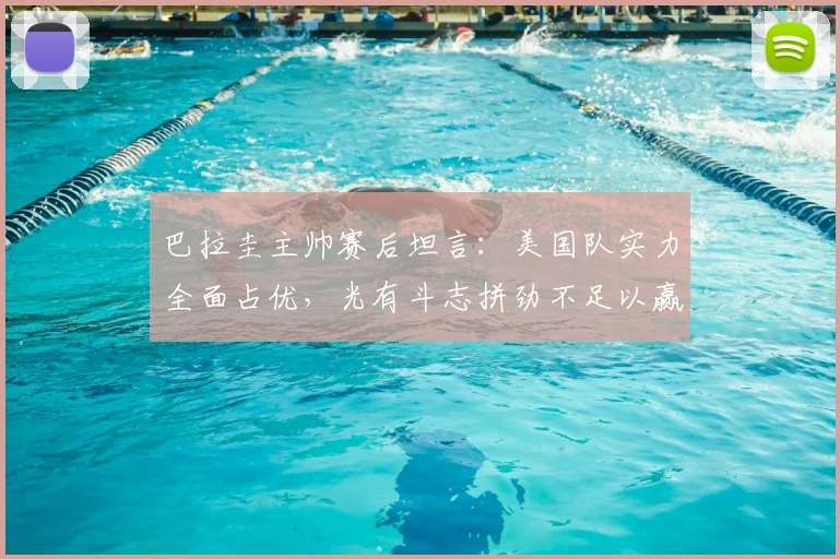 巴拉圭主帅赛后坦言：美国队实力全面占优，光有斗志拼劲不足以赢球