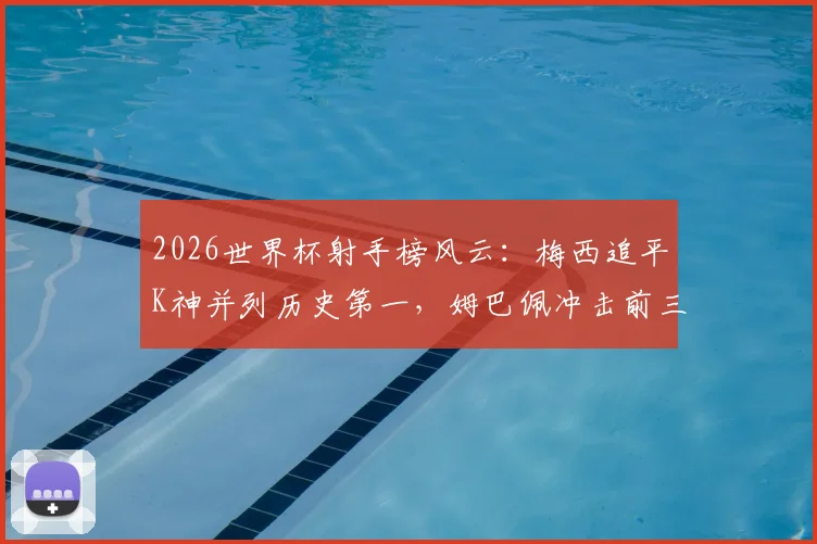 2026世界杯射手榜风云：梅西追平K神并列历史第一，姆巴佩冲击前三前景分析