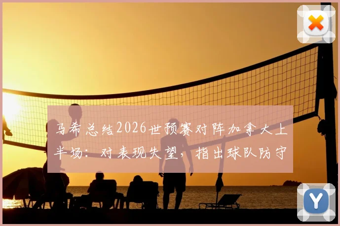 马希总结2026世预赛对阵加拿大上半场：对表现失望，指出球队防守问题与战术失误，强调必须吸取教训
