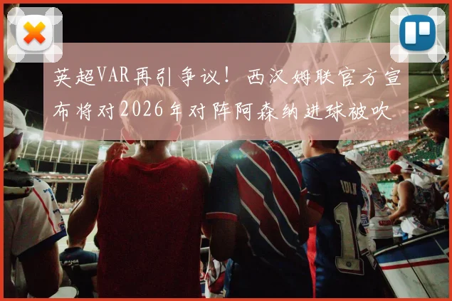 英超VAR再引争议！西汉姆联官方宣布将对2026年对阵阿森纳进球被吹提出正式申诉，球迷热议判罚标准