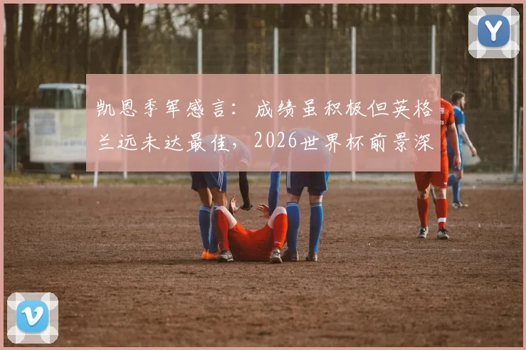 凯恩季军感言：成绩虽积极但英格兰远未达最佳，2026世界杯前景深度剖析