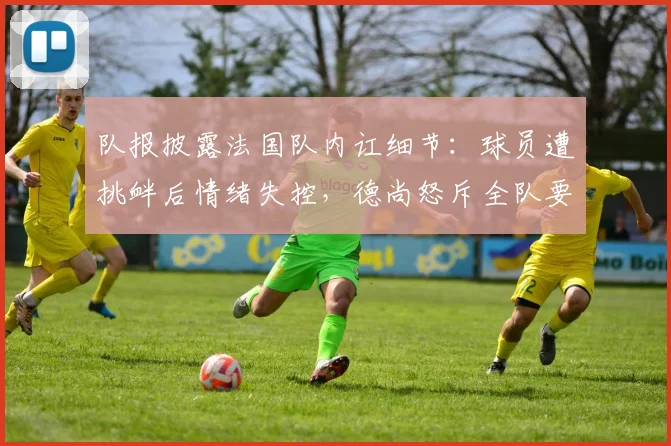 队报披露法国队内讧细节：球员遭挑衅后情绪失控，德尚怒斥全队要求立刻冷静，备战2026关键期