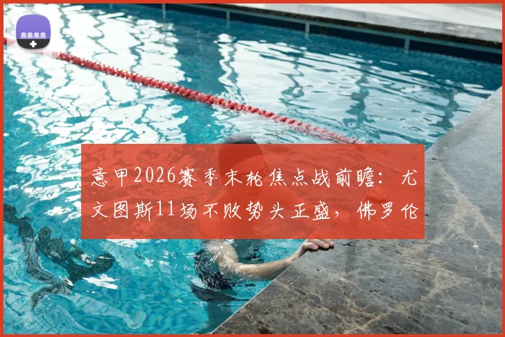 意甲2026赛季末轮焦点战前瞻：尤文图斯11场不败势头正盛，佛罗伦萨已保级无欲无求？