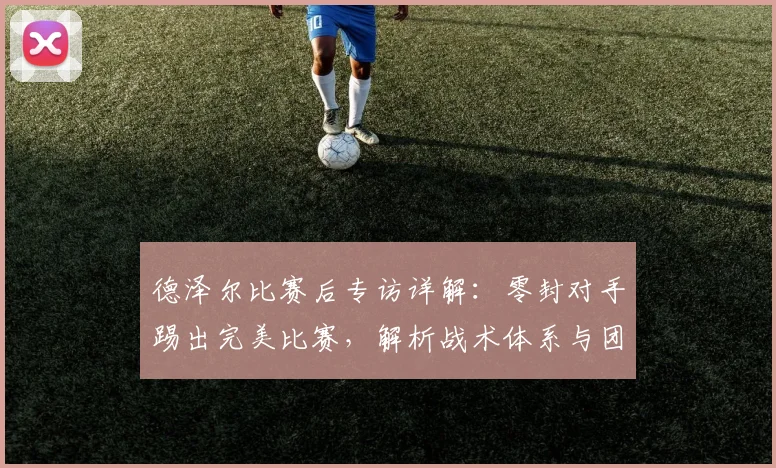德泽尔比赛后专访详解：零封对手踢出完美比赛，解析战术体系与团队表现