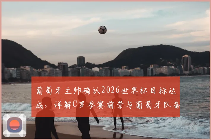 葡萄牙主帅确认2026世界杯目标达成,详解C罗参赛前景与葡萄牙队备战成果