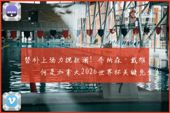 替补上场力挽狂澜!乔纳森·戴维为何是加拿大2026世界杯关键先生?拉林进球历史意义解析