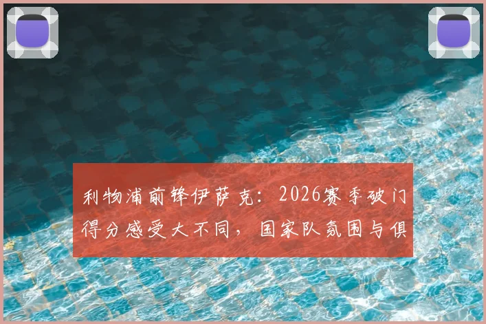 利物浦前锋伊萨克：2026赛季破门得分感受大不同，国家队氛围与俱乐部对比