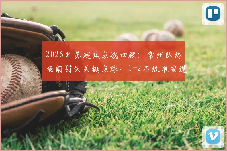 2026年苏超焦点战回顾：常州队终场前罚失关键点球，1-2不敌淮安遭遇两连败，陷入低谷